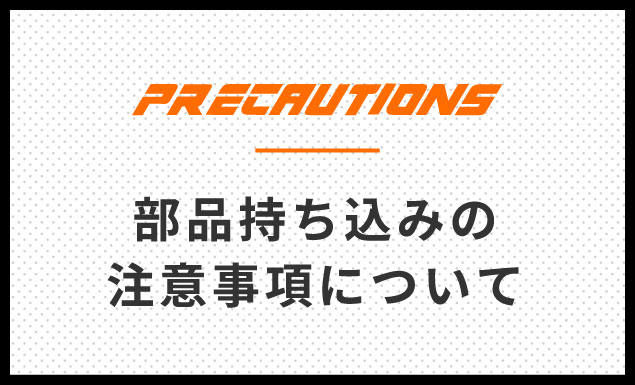 【PRECAUTIONS】部品持ち込みの注意事項について