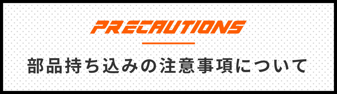 【PRECAUTIONS】部品持ち込みの注意事項について